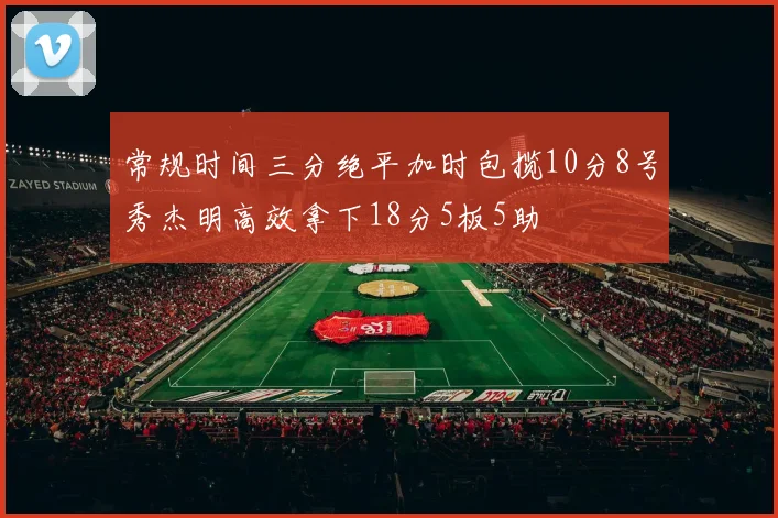 常规时间三分绝平加时包揽10分8号秀杰明高效拿下18分5板5助