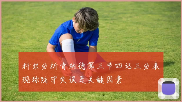 科尔分析肯纳德第三节四记三分表现称防守失误是关键因素