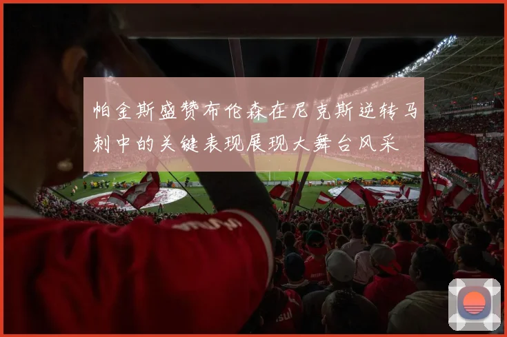 帕金斯盛赞布伦森在尼克斯逆转马刺中的关键表现展现大舞台风采