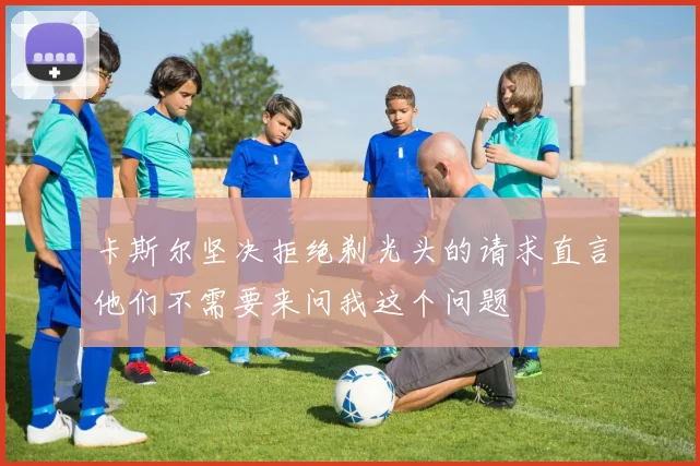 卡斯尔坚决拒绝剃光头的请求直言他们不需要来问我这个问题