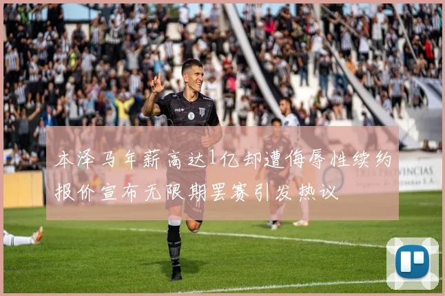 本泽马年薪高达1亿却遭侮辱性续约报价宣布无限期罢赛引发热议