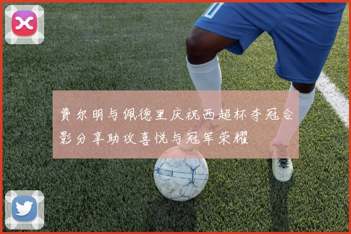 费尔明与佩德里庆祝西超杯夺冠合影分享助攻喜悦与冠军荣耀