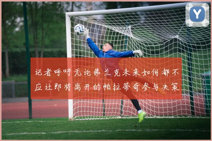 记者呼吁无论弗兰克未来如何都不应让即将离开的帕拉蒂奇参与决策