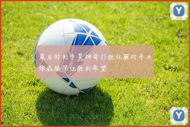 最后时刻李昊神奇扑救化解对手头球威胁保住胜利希望