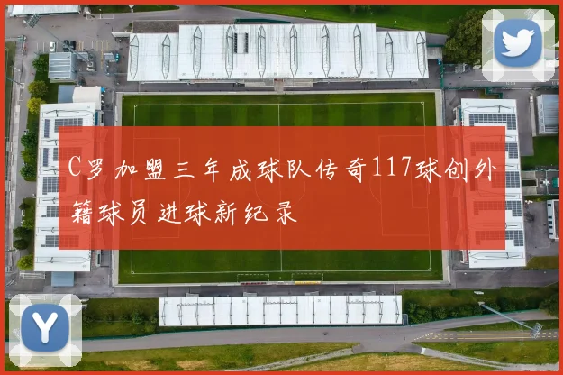 C罗加盟三年成球队传奇117球创外籍球员进球新纪录