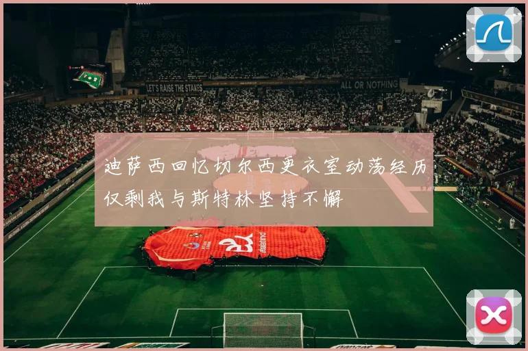 迪萨西回忆切尔西更衣室动荡经历仅剩我与斯特林坚持不懈