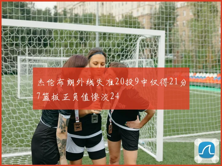 杰伦布朗外线失准20投9中仅得21分7篮板正负值惨淡24
