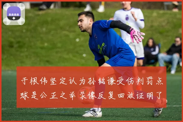 于根伟坚定认为孙铭谦受伤判罚点球是公正之举录像反复回放证明了这一点