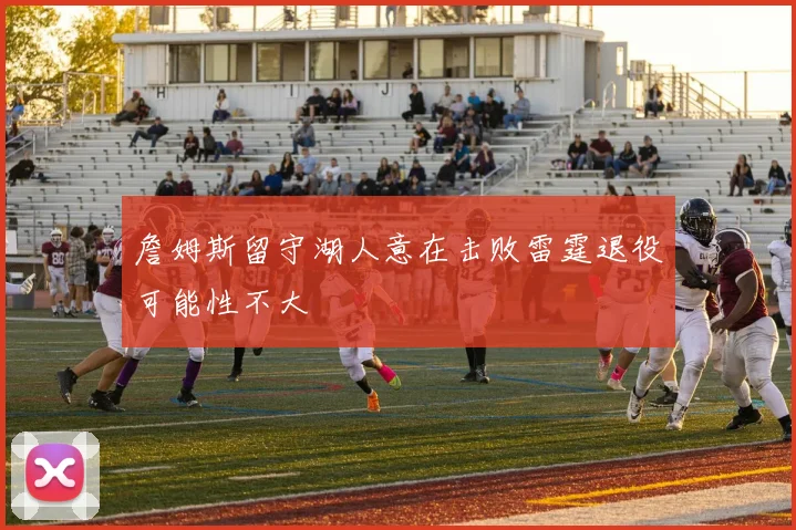 詹姆斯留守湖人意在击败雷霆退役可能性不大