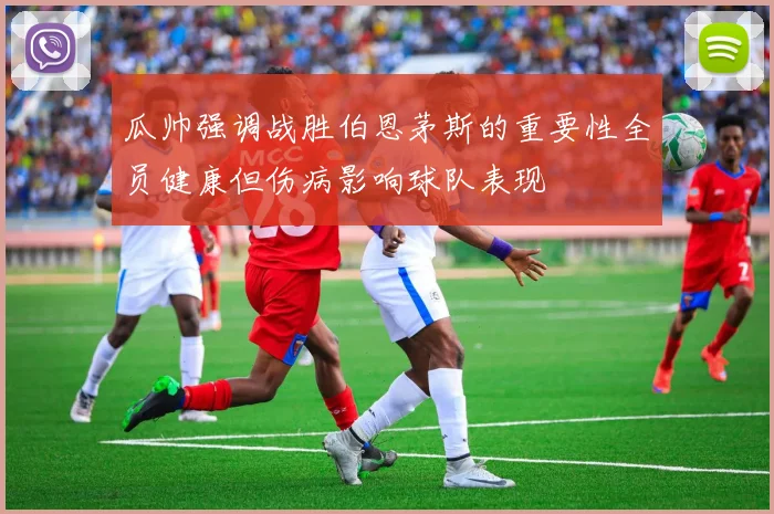 瓜帅强调战胜伯恩茅斯的重要性全员健康但伤病影响球队表现
