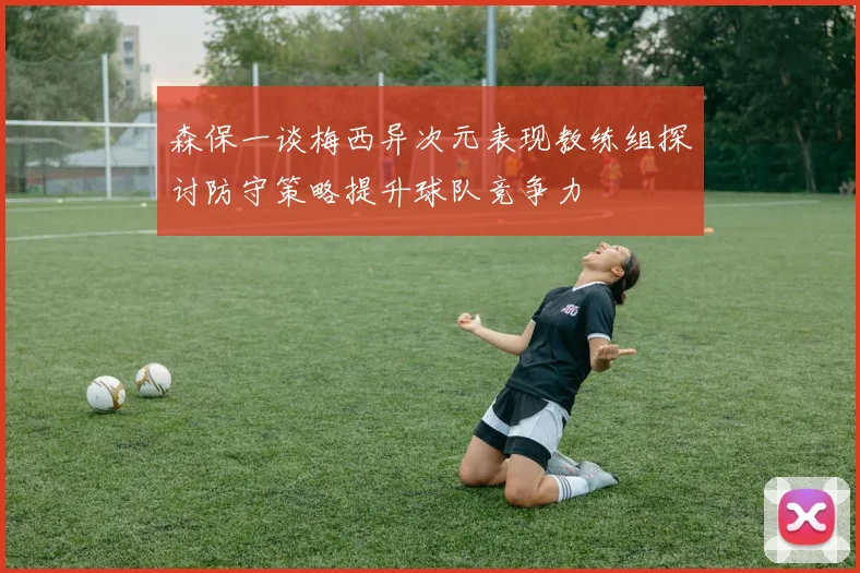 森保一谈梅西异次元表现教练组探讨防守策略提升球队竞争力
