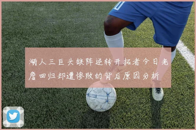 湖人三巨头缺阵逆转开拓者今日老詹回归却遭惨败的背后原因分析